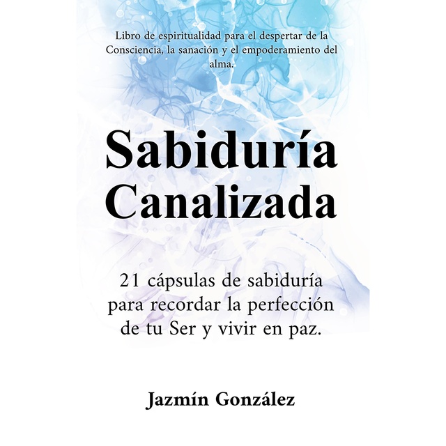 Jazmín González - Sabiduría Canalizada (Libro de espiritualidad para el despertar de la consciencia, la sanación y el empoderamiento del alma): 21 cápsulas de sabiduría para recordar la perfección de tu Ser y vivir en paz.