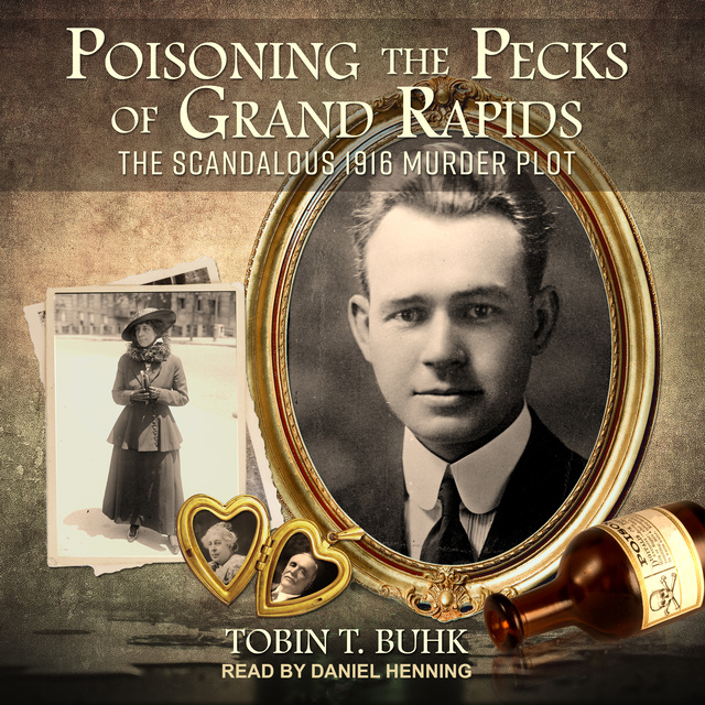 Tobin T. Buhk - Poisoning the Pecks of Grand Rapids: The Scandalous 1916 Murder Plot