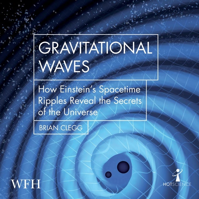 Brian Clegg - Gravitational Waves: How Einstein's Spacetime Ripples Reveal the Secrets of the Universe
