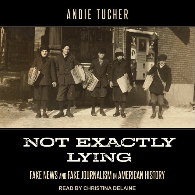 Andie Tucher - Not Exactly Lying: Fake News and Fake Journalism in American History