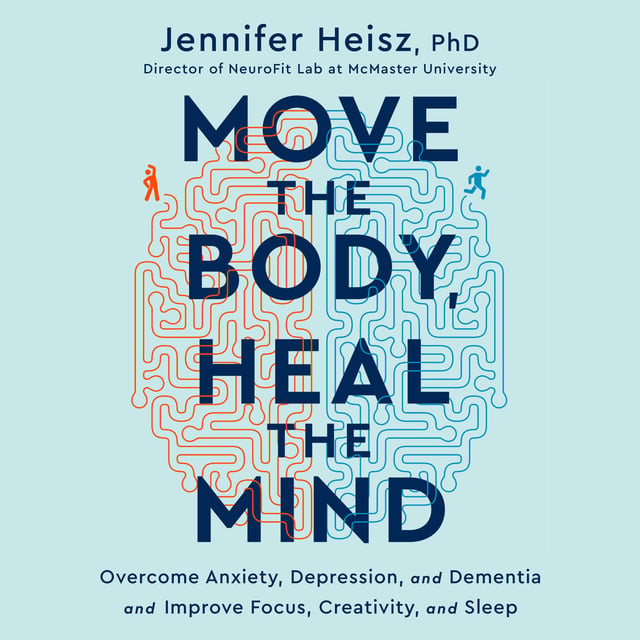 Jennifer Heisz - Move the Body, Heal the Mind: Overcome Anxiety, Depression, and Dementia and Improve Focus, Creativity, and Sleep