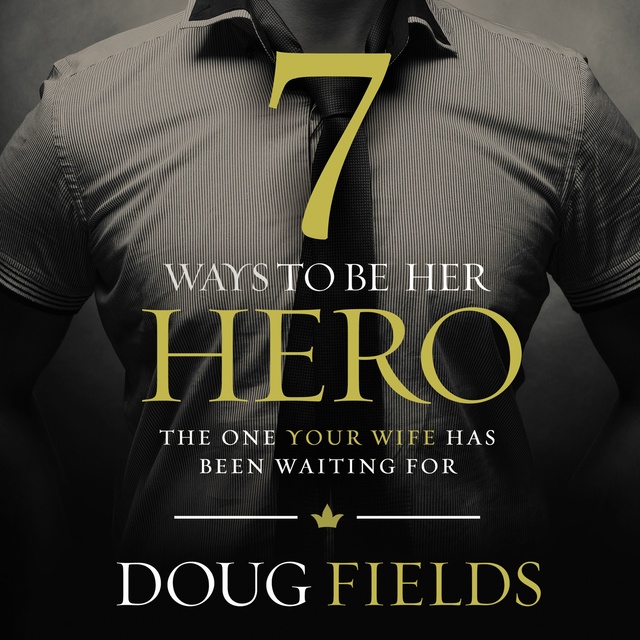 Doug Fields - 7 Ways to Be Her Hero: The One Your Wife Has Been Waiting For