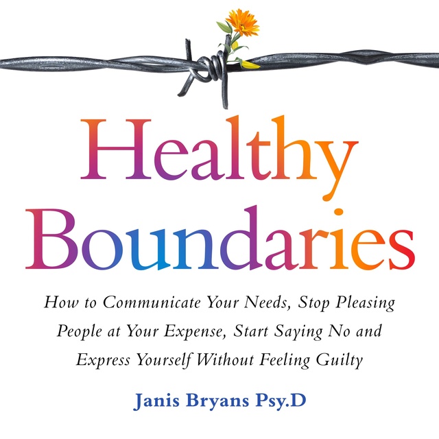 Janis Bryans Psy.D - Healthy Boundaries: How to Communicate Your Needs, Stop Pleasing People at Your Expense, Start Saying No and Express Yourself Without Feeling Guilty