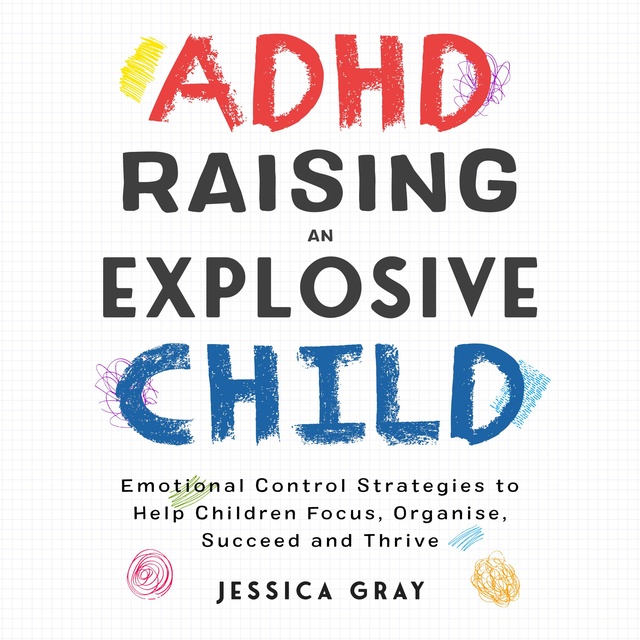 Jessica Gray - ADHD Raising An Explosive Child: Emotional Control Strategies To Help Children Focus, Organise, Suceed And Thirve