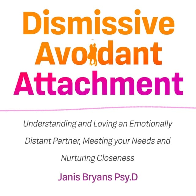 Janis Bryans Psy.D - Dismissive Avoidant Attachment: Understanding and Loving an Emotionally Distant Partner, Meeting your Needs and Nurturing Closeness