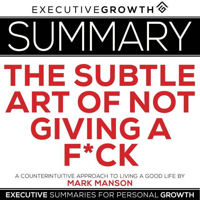 Summary: The Subtle Art of Not Giving a F*ck – A Counterintuitive Approach  to Living a Good Life by Mark Manson - Audiobook - ExecutiveGrowth Summaries  - Storytel