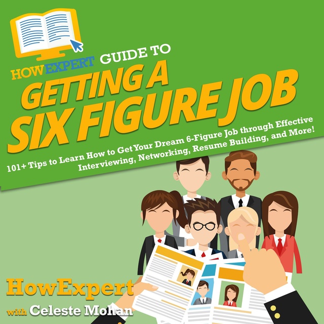 HowExpert, Celeste Mohan - HowExpert Guide to Getting a Six Figure Job: 101+ Tips to Learn How to Get Your Dream 6-Figure Job through Effective Interviewing, Networking, Resume Building, and More!