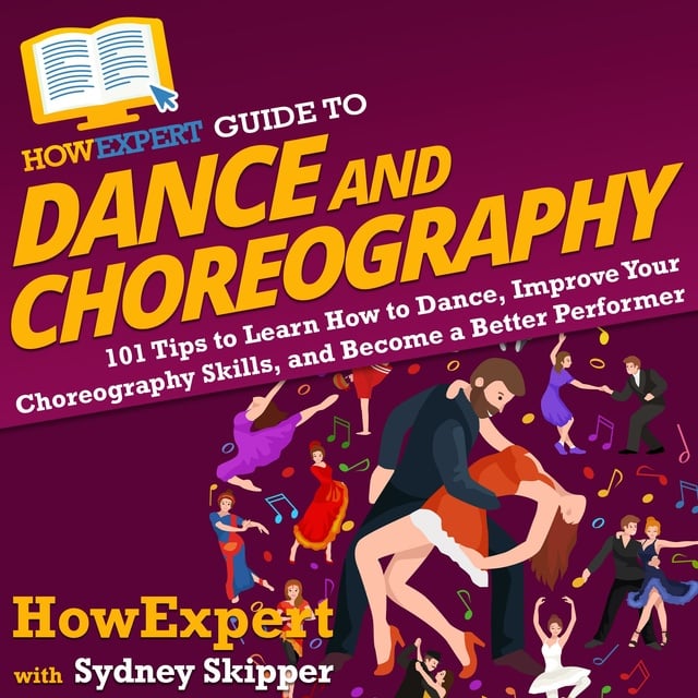 HowExpert, Sydney Skipper - HowExpert Guide to Dance and Choreography: 101 Tips to Learn How to Dance, Improve Your Choreography Skills, and Become a Better Performer
