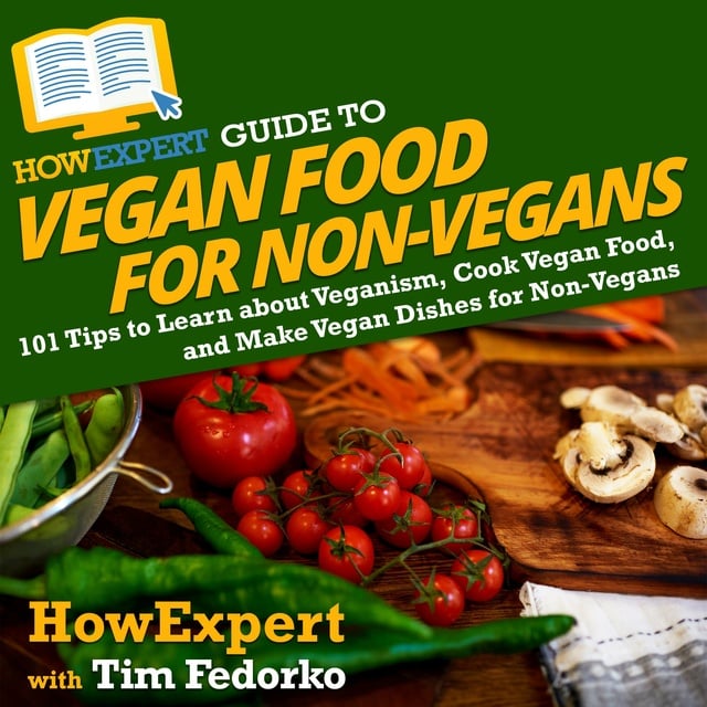 HowExpert, Tim Fedorko - HowExpert Guide to Vegan Food for Non-Vegans: 101 Tips to Learn about Veganism, Cook Vegan Food, and Make Vegan Dishes for Non-Vegans