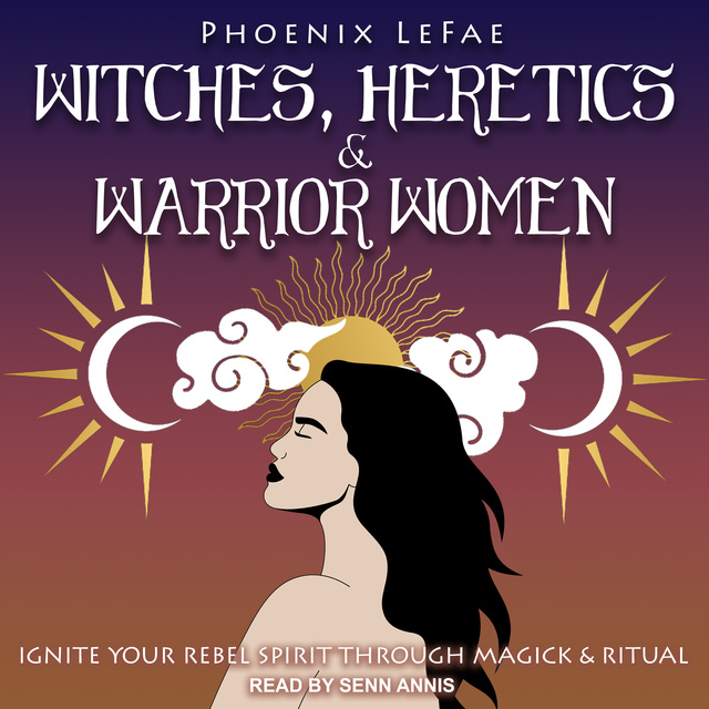 Phoenix LeFae - Witches, Heretics & Warrior Women: Ignite Your Rebel Spirit through Magick & Ritual