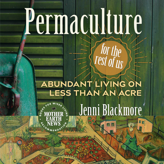 Jenni Blackmore - Permaculture for the Rest of Us: Abundant Living on Less than an Acre