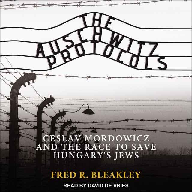 Fred R. Bleakley - The Auschwitz Protocols: Ceslav Mordowicz and the Race to Save Hungary's Jews