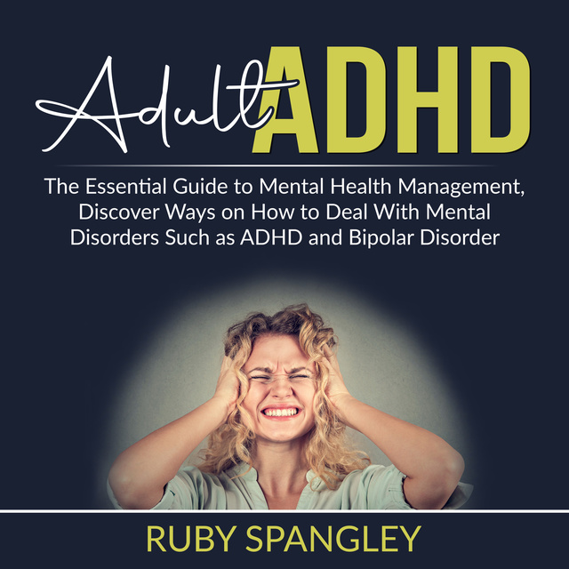 Ruby Spangley - Adult ADHD: The Essential Guide to Mental Health Management, Discover Ways on How to Deal With Mental Disorders Such as ADHD and Bipolar Disorder
