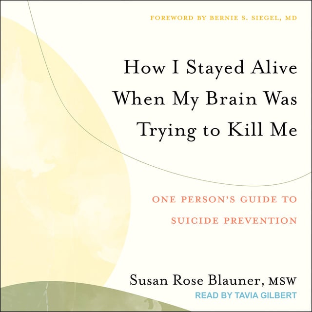 Susan Rose Blauner - How I Stayed Alive When My Brain Was Trying to Kill Me: One Person's Guide to Suicide Prevention