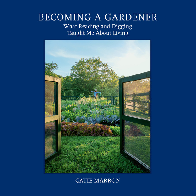 Catie Marron - Becoming a Gardener: What Reading and Digging Taught Me About Living