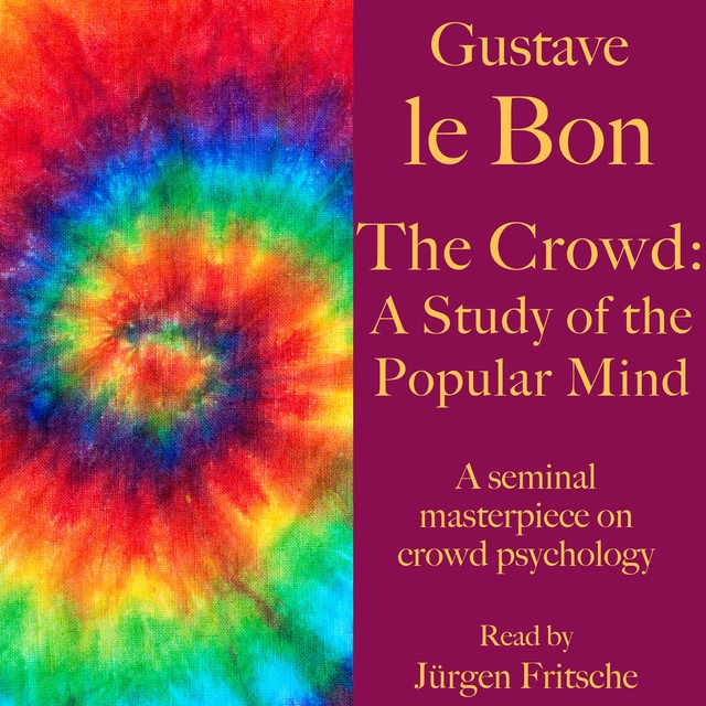 Gustave Le Bon - Gustave le Bon: The Crowd – A Study of the Popular Mind: A seminal masterpiece on crowd psychology