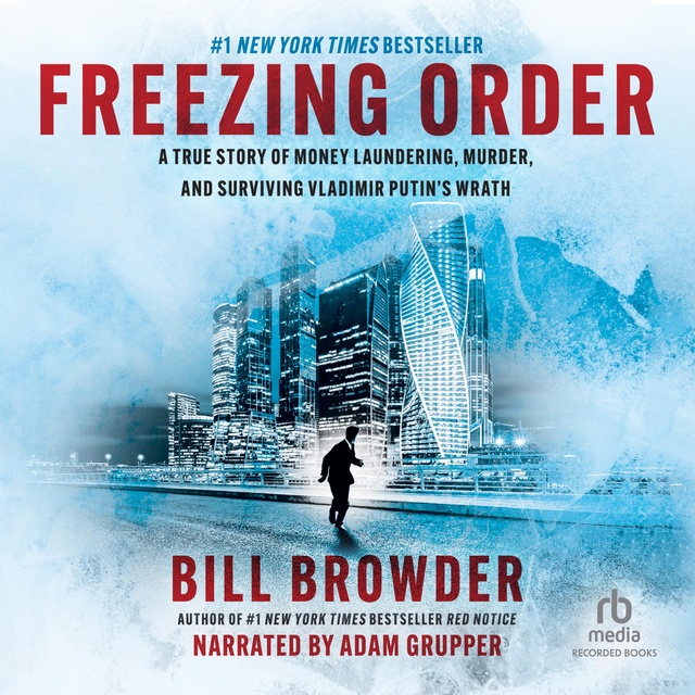 Bill Browder - Freezing Order: A True Story of Russian Money Laundering, State-Sponsored Murder, and Surviving Vladimir Putin's Wrath
