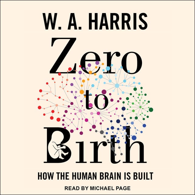 W.A. Harris - Zero to Birth: How the Human Brain Is Built