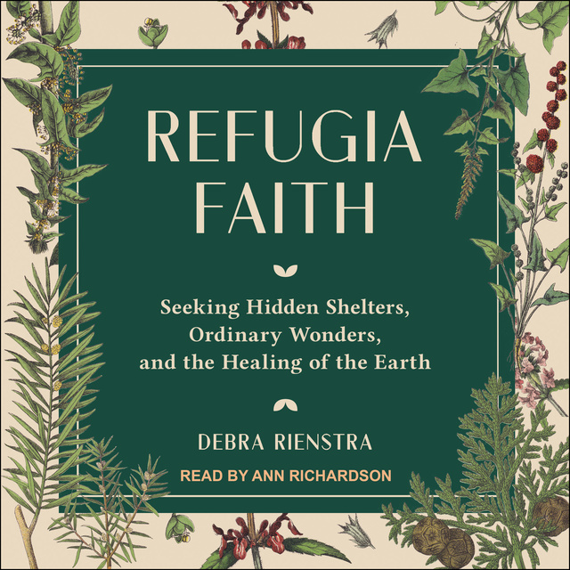 Debra Rienstra - Refugia Faith: Seeking Hidden Shelters, Ordinary Wonders, and the Healing of the Earth