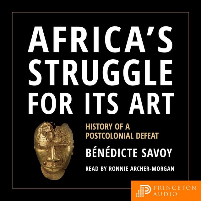 Bénédicte Savoy - Africa’s Struggle for Its Art: History of a Postcolonial Defeat
