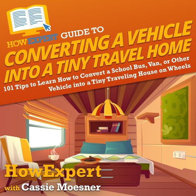 HowExpert, Cassie Moesner - HowExpert Guide to Converting a Vehicle into a Tiny Travel Home: 101 Tips to Learn How to Convert a School Bus, Van, or Other Vehicle into a Tiny Traveling House on Wheels
