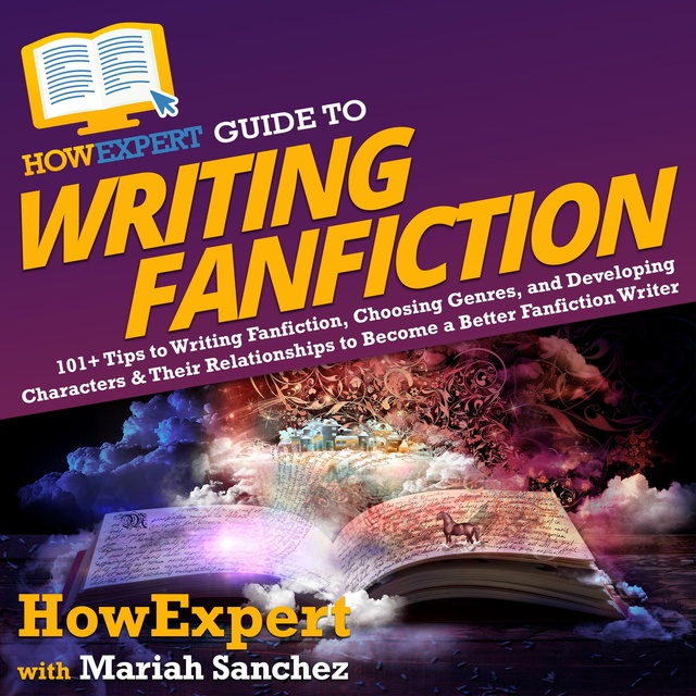 HowExpert, Mariah Sanchez - HowExpert Guide to Writing Fanfiction: 101+ Tips to Writing Fanfiction, Choosing Genres, and Developing Characters & Their Relationships to Become a Better Fanfiction Writer
