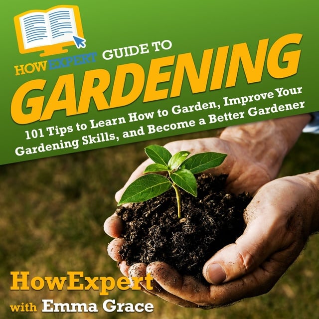 HowExpert, Emma Grace - HowExpert Guide to Gardening: 101 Tips to Learn How to Garden, Improve Your Gardening Skills, and Become a Better Gardener