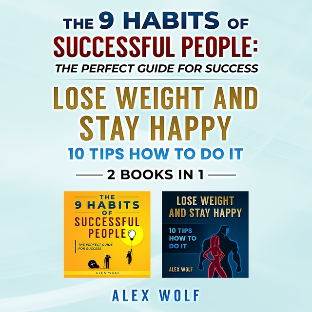 Alex Wolf - The 9 Habits of Successful People, Lose Weight and Stay Happy. 2 Books in 1: The Perfect Guide for Success, 10 Tips How to Do It.