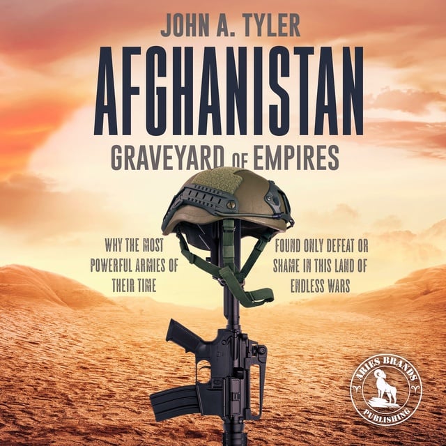 John A. Tyler - Afghanistan Graveyard of Empires: Why the Most Powerful Armies of Their Time Found Only Defeat or Shame in This Land of Endless Wars