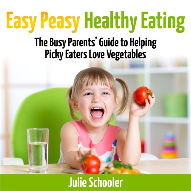 Julie Schooler - Easy Peasy Healthy Eating: The Busy Parents’ Guide to Helping Picky Eaters Love Vegetables