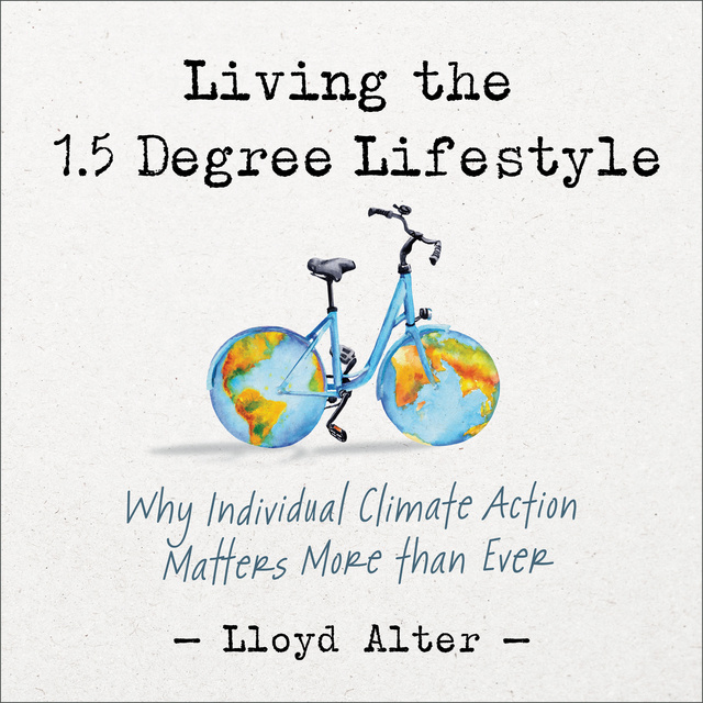 Lloyd Alter - Living the 1.5 Degree Lifestyle: Why Individual Climate Action Matters More than Ever