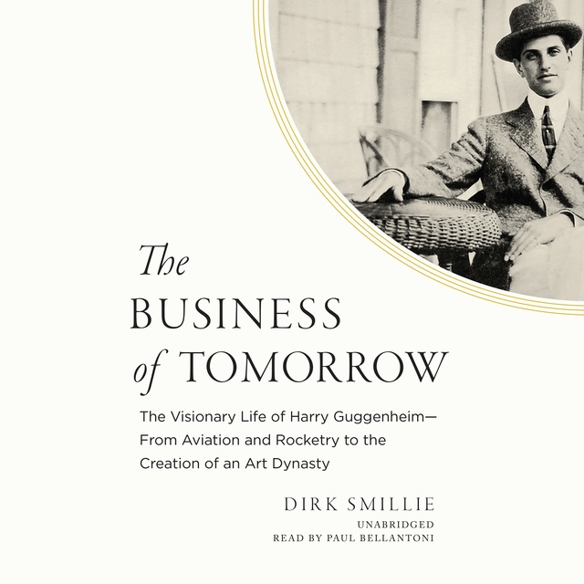 Dirk Smillie - The Business of Tomorrow: The Visionary Life of Harry Guggenheim; From Aviation and Rocketry to the Creation of an Art Dynasty