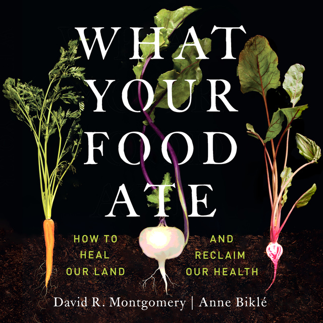 David R. Montgomery, Anne Biklé - What Your Food Ate: How to Heal Our Land and Reclaim our Health