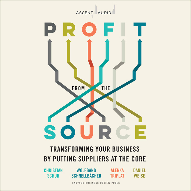 Alenka Triplat, Daniel Weise, Wolfgang Schnellbacher, Christian Schuh - Profit from the Source: Transforming Your Business by Putting Suppliers at the Core