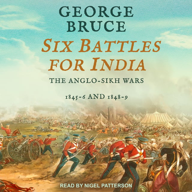 George Bruce - Six Battles for India: Anglo-Sikh Wars, 1845-46 and 1848-49