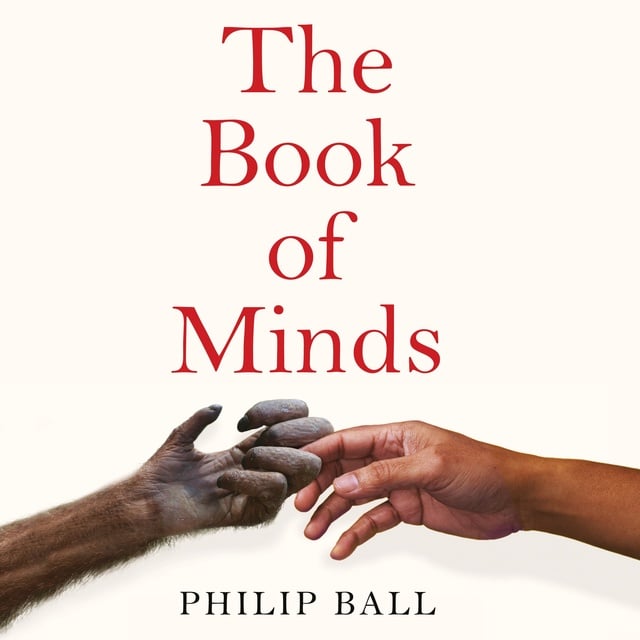 Philip Ball - The Book of Minds: How to Understand Ourselves and Other Beings, From Animals to Aliens