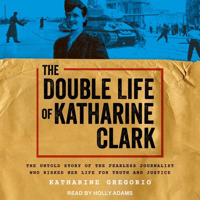 Katharine Gregorio - The Double Life of Katharine Clark: The Untold Story of the Fearless Journalist Who Risked Her Life for Truth and Justice