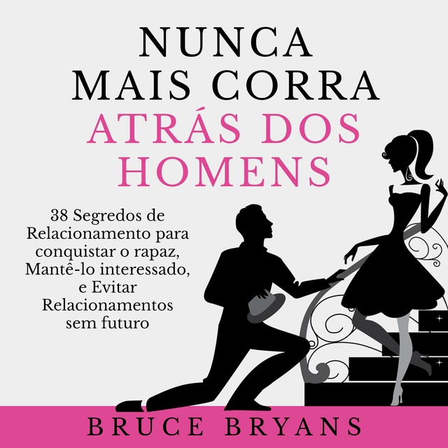 Bruce Bryans - Nunca Mais Corra Atrás dos Homens: 38 Segredos de Relacionamento para conquistar o rapaz, Mantê-lo interessado, e Evitar Relacionamentos sem futuro