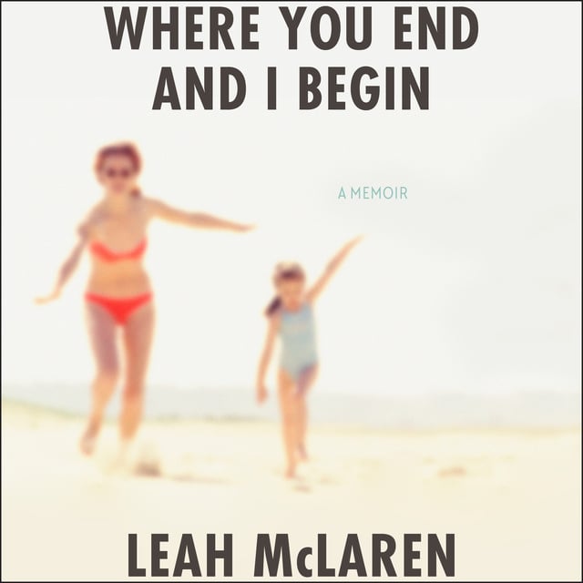 Leah McLaren - Where You End and I Begin: A Memoir