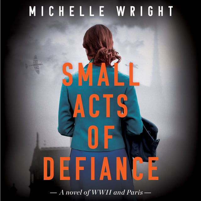 Michelle Wright - Small Acts of Defiance: A Novel of WWII and Paris