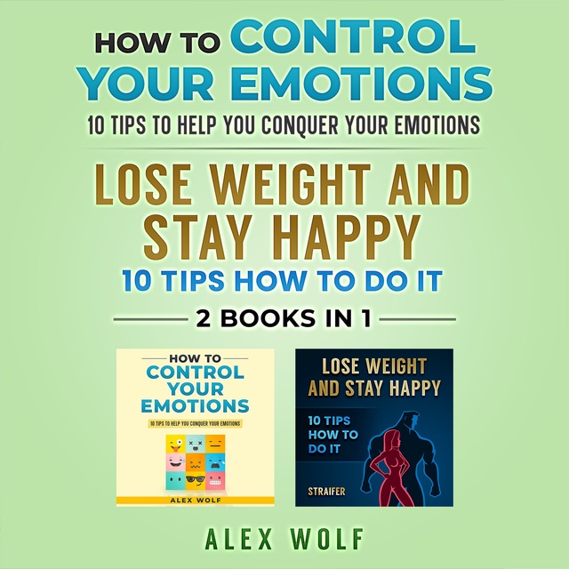 Alex Wolf - How to Control Your Emotions, Lose Weight and Stay Happy - 2 Books In 1: 10 Tips to Help You Conquer Your Emotions, 10 Tips How to Do It