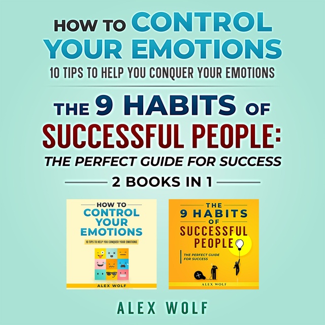 Alex Wolf - How to Control Your Emotions, The 9 Habits of Successful People - 2 Books In 1: 10 Tips to Help You Conquer Your Emotions, The Perfect Guide for Success