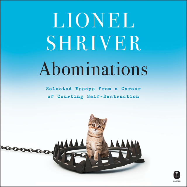 Lionel Shriver - Abominations: Selected Essays from a Career of Courting Self-Destruction