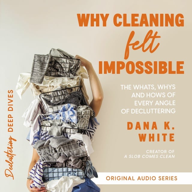Dana K. White - Why Cleaning Felt Impossible: The Whats, Whys, and Hows of Every Angle of Decluttering