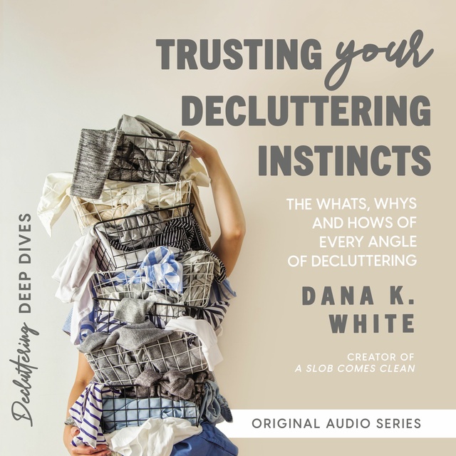 Dana K. White - Trusting Your Decluttering Instincts: The Whats, Whys, and Hows of Every Angle of Decluttering