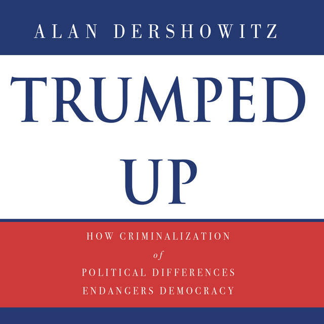Alan Dershowitz - Trumped Up: How Criminalization of Political Differences Endangers Democracy