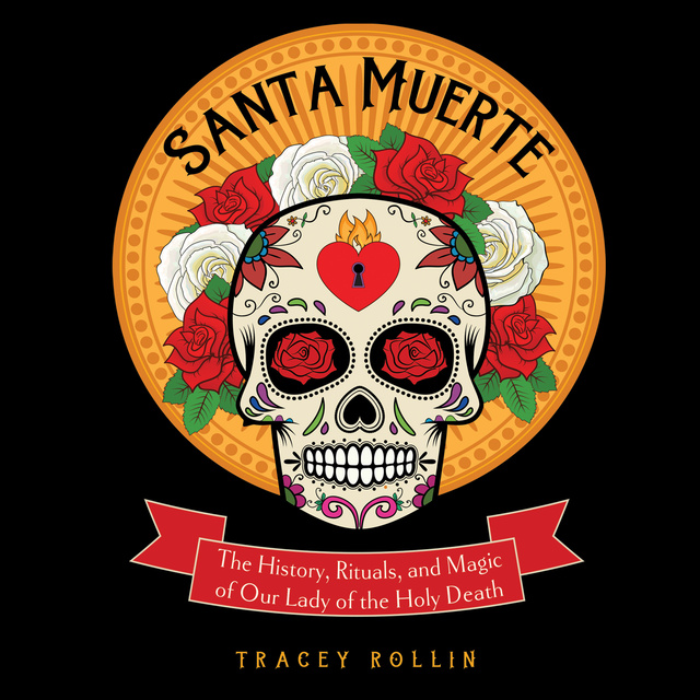 Tracey Rollin - Santa Muerte: The History, Rituals, and Magic of Our Lady of the Holy Death