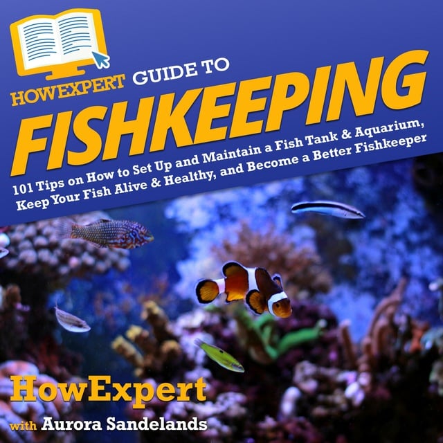 HowExpert, Aurora Sandelands - HowExpert Guide to Fishkeeping: 101 Tips on How to Set Up and Maintain a Fish Tank & Aquarium, Keep Your Fish Alive & Healthy, and Become a Better Fishkeeper