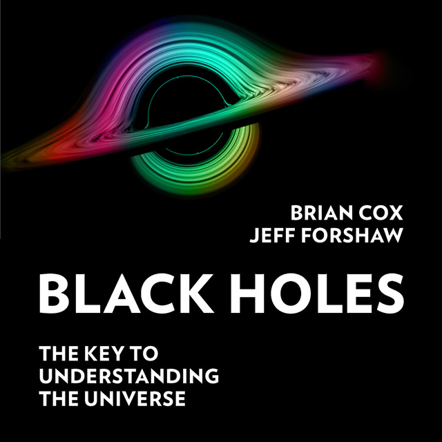 Professor Brian Cox, Professor Jeff Forshaw - Black Holes: The Key to Understanding the Universe