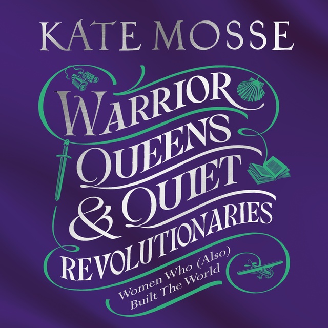 Kate Mosse - Warrior Queens & Quiet Revolutionaries: How Women (Also) Built the World